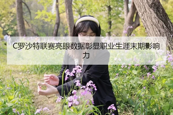 C罗沙特联赛亮眼数据彰显职业生涯末期影响力
