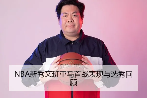 NBA新秀文班亚马首战表现与选秀回顾
